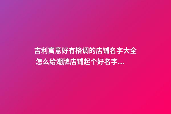 吉利寓意好有格调的店铺名字大全 怎么给潮牌店铺起个好名字大全